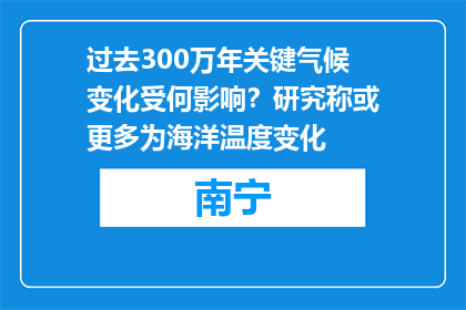 过去300万年关键气候变化受何影响？研究称或更多为海洋温度变化