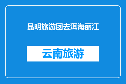 昆明旅游团去洱海丽江(昆明旅游团是否计划前往洱海和丽江进行一次难忘的旅行？)