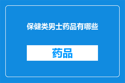 保健类男士药品有哪些(男士保健药品大全：你了解哪些是必备的？)
