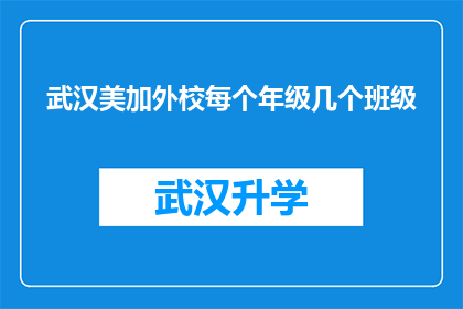 武汉美加外校每个年级几个班级(武汉美加外校每个年级的班级数量是多少？)