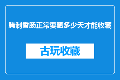 腌制香肠正常要晒多少天才能收藏(腌制香肠需要晒多少天才能收藏？)