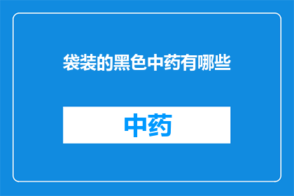 袋装的黑色中药有哪些(袋装的黑色中药有哪些？)