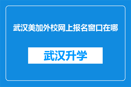 武汉美加外校网上报名窗口在哪(您知道在哪里可以访问武汉美加外语学校的网上报名窗口吗？)