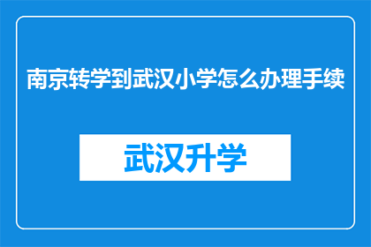 南京转学到武汉小学怎么办理手续(如何为南京转学到武汉的小学生办理相关手续？)