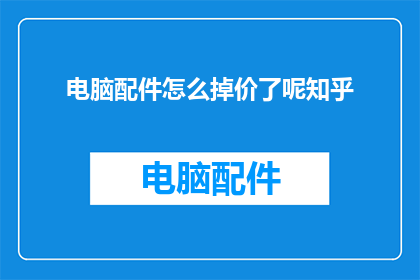 电脑配件怎么掉价了呢知乎(电脑配件价格为何持续下跌？知乎上热议的疑问)