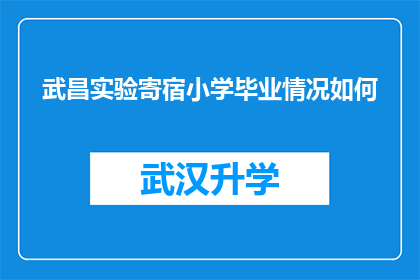 武昌实验寄宿小学毕业情况如何(武昌实验寄宿小学毕业生情况如何？)