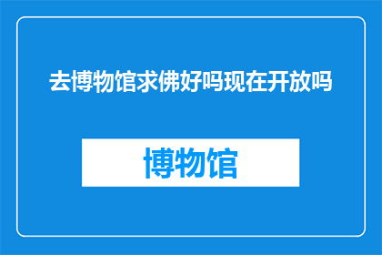 去博物馆求佛好吗现在开放吗(是否前往博物馆寻求佛的庇佑？当前开放状态如何？)