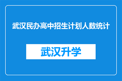 武汉民办高中招生计划人数统计(武汉民办高中招生计划人数统计：您关心的招生细节是否已公开？)