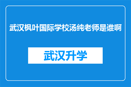 武汉枫叶国际学校汤纯老师是谁啊(武汉枫叶国际学校汤纯老师是谁？)