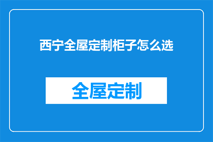 西宁全屋定制柜子怎么选(如何为西宁的全屋定制选择柜子？)