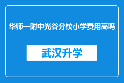华师一附中光谷分校小学费用高吗(华师一附中光谷分校小学的费用是否高昂？)