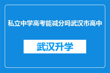 私立中学高考能减分吗武汉市高中(武汉市私立中学高考成绩是否会因学校性质而有所减分？)
