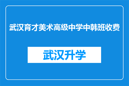 武汉育才美术高级中学中韩班收费(武汉育才美术高级中学中韩班的收费标准是什么？)