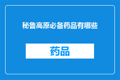 秘鲁高原必备药品有哪些(秘鲁高原旅行者必备药品清单：哪些是您在高海拔地区生存时不可或缺的？)