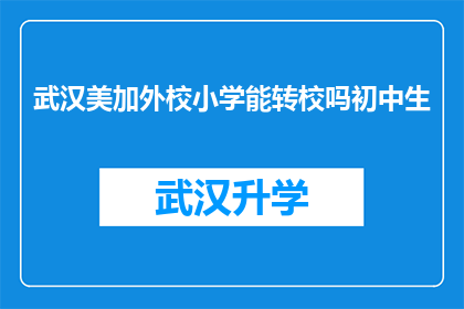 武汉美加外校小学能转校吗初中生(武汉美加外校小学的初中生是否有机会转校？)