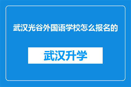 武汉光谷外国语学校怎么报名的(如何报名参加武汉光谷外国语学校？)