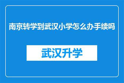 南京转学到武汉小学怎么办手续吗(南京小学转学至武汉，需要办理哪些手续？)