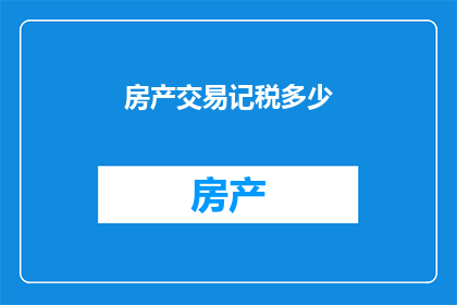 房产交易记税多少(房产交易中应缴纳多少税务？)