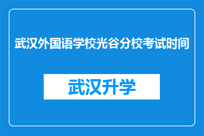 武汉外国语学校光谷分校考试时间(武汉外国语学校光谷分校的考试时间安排是怎样的？)