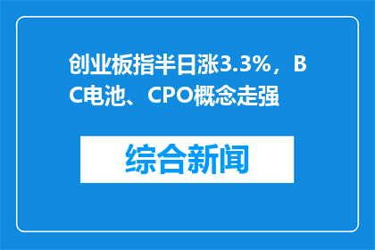创业板指半日涨3.3%，BC电池、CPO概念走强