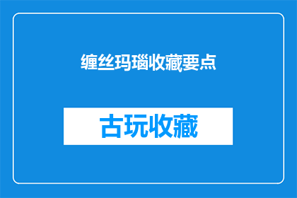 缠丝玛瑙收藏要点(如何鉴别缠丝玛瑙的真伪？收藏时需要注意哪些要点？)