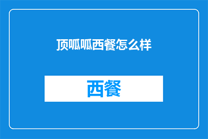 顶呱呱西餐怎么样(顶呱呱西餐的美味体验如何？)