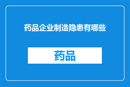 药品企业制造隐患有哪些(药品企业制造过程中可能隐藏哪些安全隐患？)