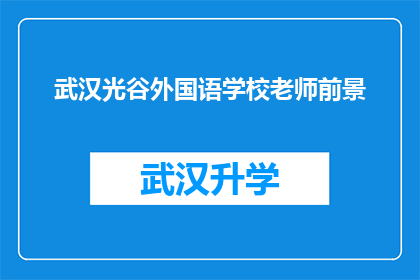 武汉光谷外国语学校老师前景(武汉光谷外国语学校教师职业发展前景如何？)