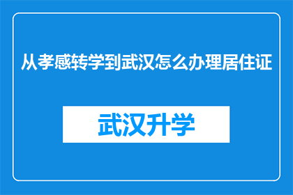 从孝感转学到武汉怎么办理居住证(如何从孝感转学到武汉并成功办理居住证？)