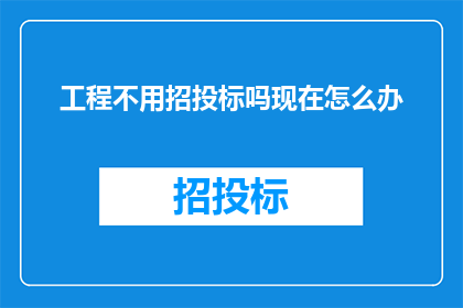 工程不用招投标吗现在怎么办(工程招标流程是否仍适用于现代建筑项目？面对这一疑问，我们应如何应对？)