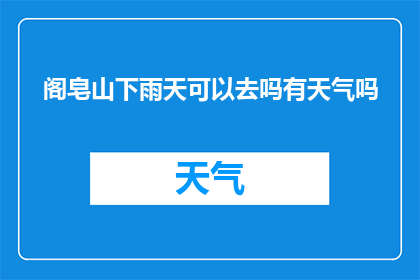 阁皂山下雨天可以去吗有天气吗(阁皂山在下雨天是否适宜游览？请告知当前的天气状况)