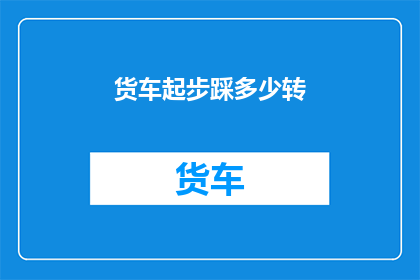 货车起步踩多少转(如何正确操作以实现货车起步时的最佳转速？)