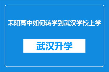 耒阳高中如何转学到武汉学校上学(耒阳高中学生如何成功转入武汉知名学校继续深造？)