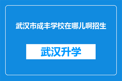 武汉市成丰学校在哪儿啊招生(武汉市成丰学校的具体位置在哪里？是否有招生活动？)