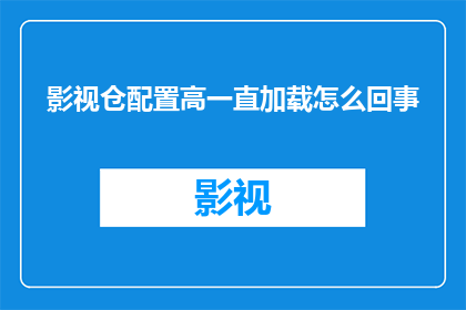 影视仓配置高一直加载怎么回事(影视仓配置高却持续加载，这背后隐藏着什么秘密？)