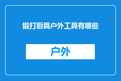 锻打厨具户外工具有哪些(户外烹饪爱好者，你们知道有哪些锻打厨具和户外工具吗？)