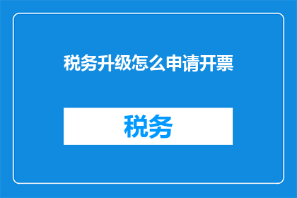 税务升级怎么申请开票(如何申请税务升级以获取开票权限？)