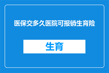医保交多久医院可报销生育险(生育险报销资格需满足多久医保缴费期？)