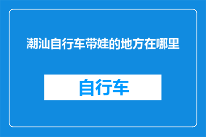 潮汕自行车带娃的地方在哪里(潮汕地区有哪些适合带娃骑行的自行车景点？)