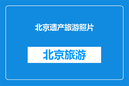 北京遗产旅游照片(北京遗产旅游照片：探索古都的辉煌与遗迹之美)