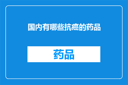 国内有哪些抗癌的药品(国内抗癌药品种类一览：你了解哪些是有效的治疗选项吗？)