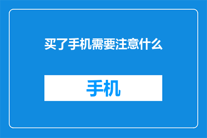 买了手机需要注意什么(在购买手机时，有哪些细节需要特别注意？)