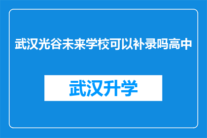 武汉光谷未来学校可以补录吗高中(武汉光谷未来学校是否提供补录高中的机会？)