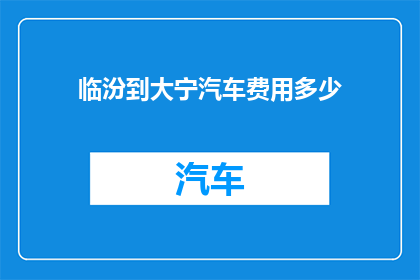 临汾到大宁汽车费用多少(临汾至大宁的汽车旅行费用是多少？)