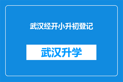 武汉经开小升初登记(武汉经开小升初登记流程是否清晰？家长如何准备？)