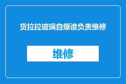 货拉拉玻璃自爆谁负责维修(货拉拉玻璃自爆，谁应负责维修？)