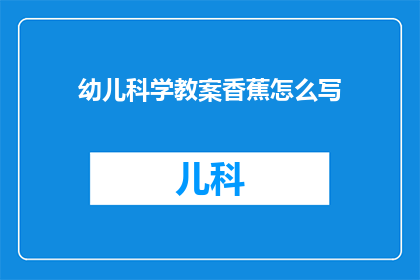 幼儿科学教案香蕉怎么写(如何撰写幼儿科学教案中的香蕉部分？)