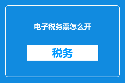 电子税务票怎么开(如何正确开具电子税务票？)