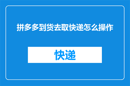 拼多多到货去取快递怎么操作(如何操作拼多多平台以快速领取快递包裹？)