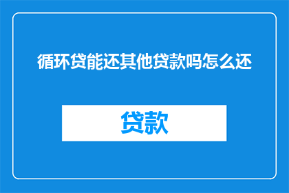 循环贷能还其他贷款吗怎么还(循环贷款是否能够偿还其他贷款？如何进行还款操作？)